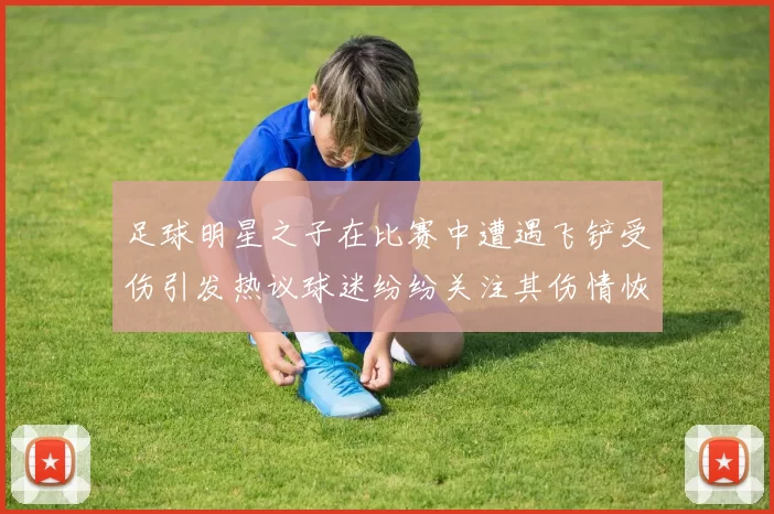 足球明星之子在比赛中遭遇飞铲受伤引发热议球迷纷纷关注其伤情恢复情况