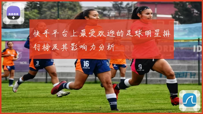 快手平台上最受欢迎的足球明星排行榜及其影响力分析