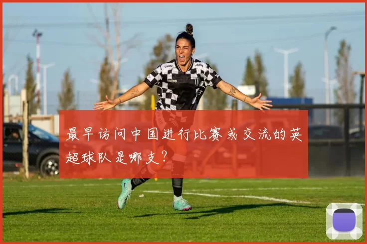 最早访问中国进行比赛或交流的英超球队是哪支？