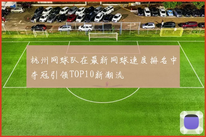 杭州网球队在最新网球速度排名中夺冠引领TOP10新潮流