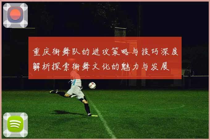 重庆街舞队的进攻策略与技巧深度解析探索街舞文化的魅力与发展