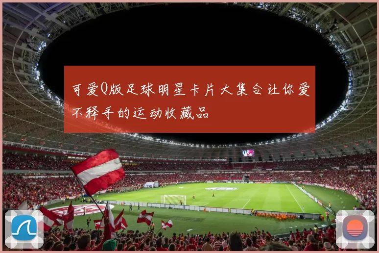 可爱Q版足球明星卡片大集合让你爱不释手的运动收藏品