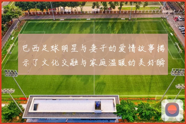 巴西足球明星与妻子的爱情故事揭示了文化交融与家庭温暖的美好瞬间