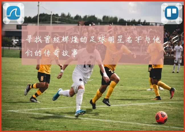 寻找曾经辉煌的足球明星名字与他们的传奇故事