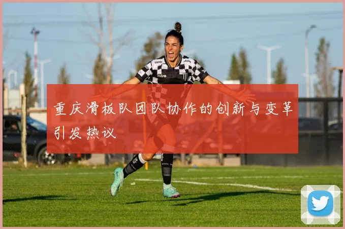 重庆滑板队团队协作的创新与变革引发热议