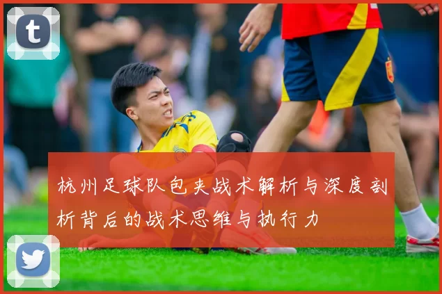杭州足球队包夹战术解析与深度剖析背后的战术思维与执行力