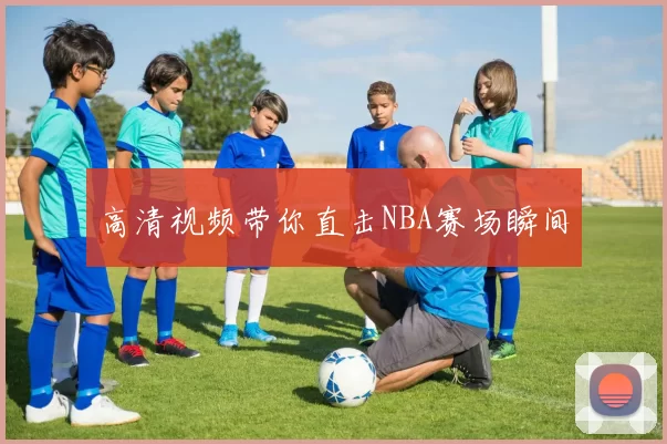 高清视频带你直击NBA赛场瞬间