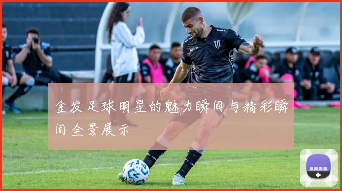 金发足球明星的魅力瞬间与精彩瞬间全景展示