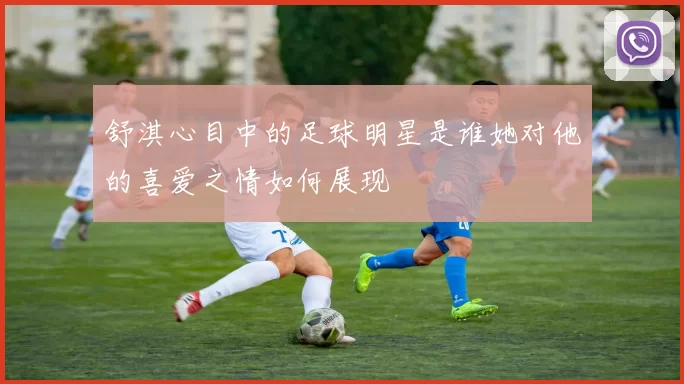 舒淇心目中的足球明星是谁她对他的喜爱之情如何展现