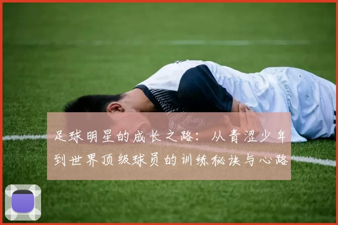 足球明星的成长之路：从青涩少年到世界顶级球员的训练秘诀与心路历程
