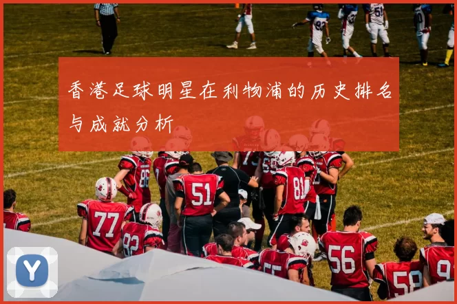 香港足球明星在利物浦的历史排名与成就分析