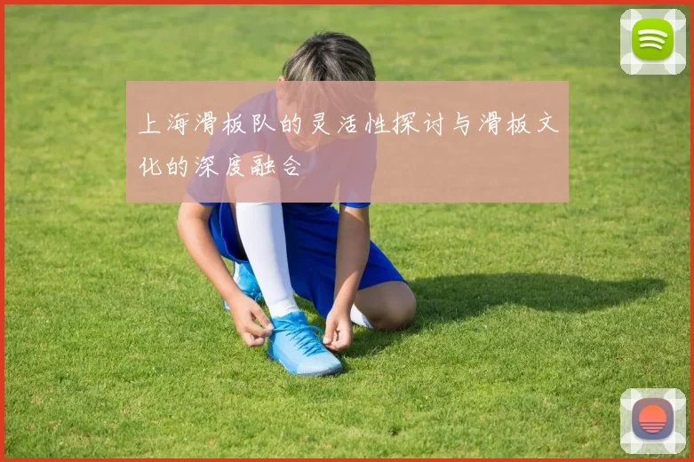 上海滑板队的灵活性探讨与滑板文化的深度融合