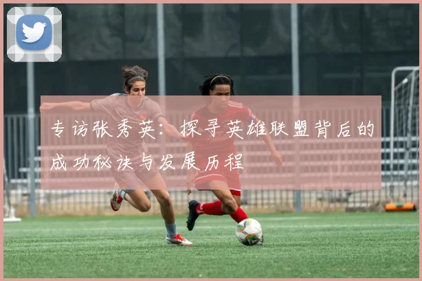 专访张秀英：探寻英雄联盟背后的成功秘诀与发展历程