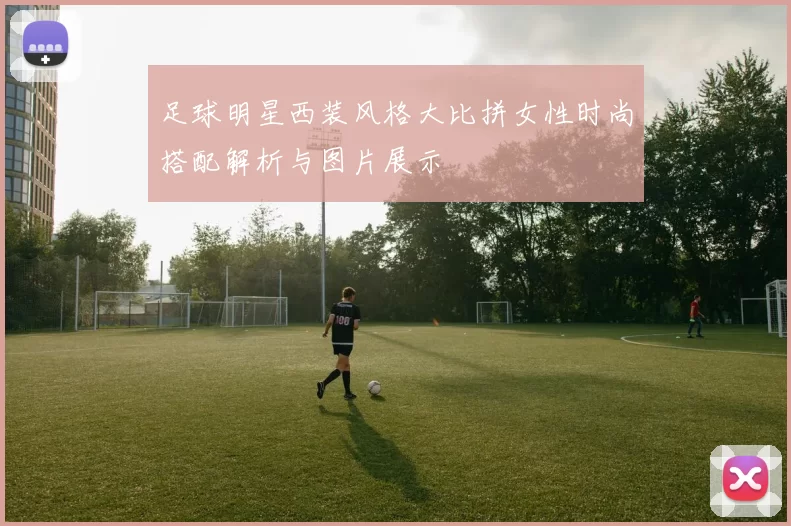 足球明星西装风格大比拼女性时尚搭配解析与图片展示