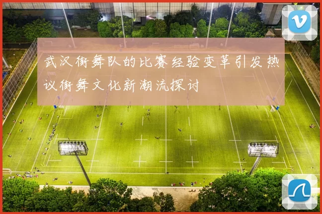 武汉街舞队的比赛经验变革引发热议街舞文化新潮流探讨
