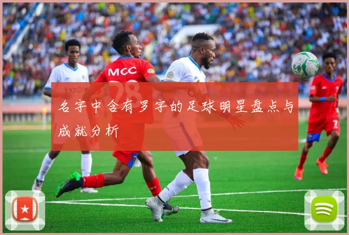 名字中含有罗字的足球明星盘点与成就分析