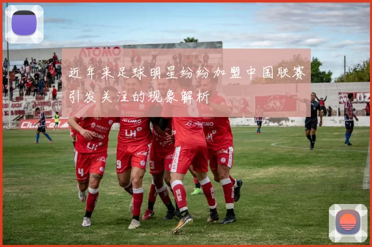 近年来足球明星纷纷加盟中国联赛引发关注的现象解析