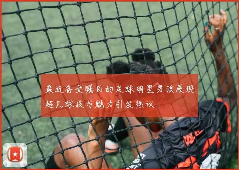 最近备受瞩目的足球明星男孩展现超凡球技与魅力引发热议