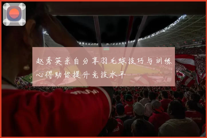 赵秀英亲自分享羽毛球技巧与训练心得助你提升竞技水平