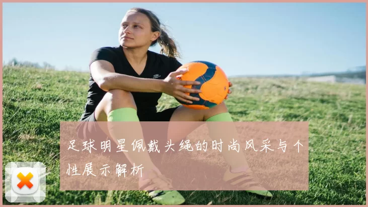 足球明星佩戴头绳的时尚风采与个性展示解析
