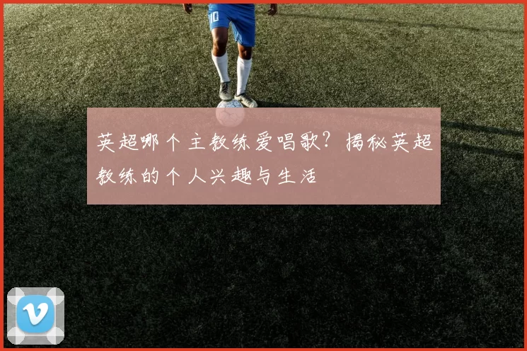 英超哪个主教练爱唱歌？揭秘英超教练的个人兴趣与生活