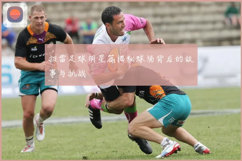 扫雷足球明星篇揭秘球场背后的故事与挑战