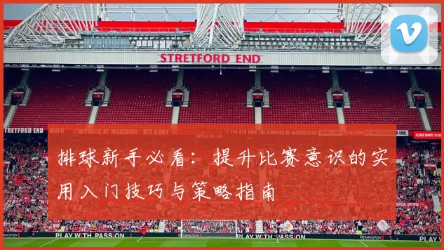 排球新手必看：提升比赛意识的实用入门技巧与策略指南