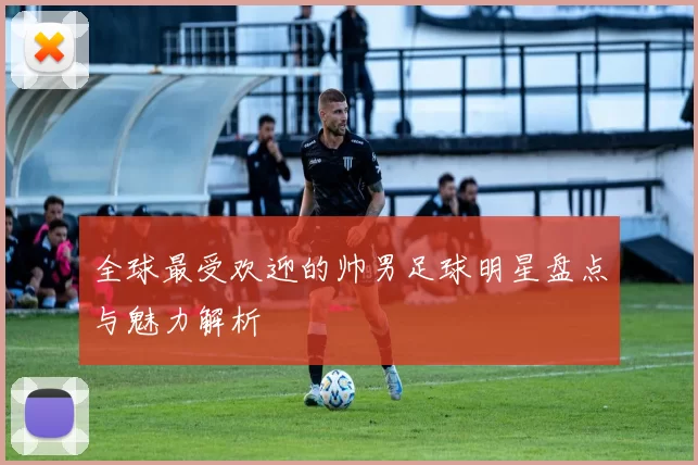 全球最受欢迎的帅男足球明星盘点与魅力解析