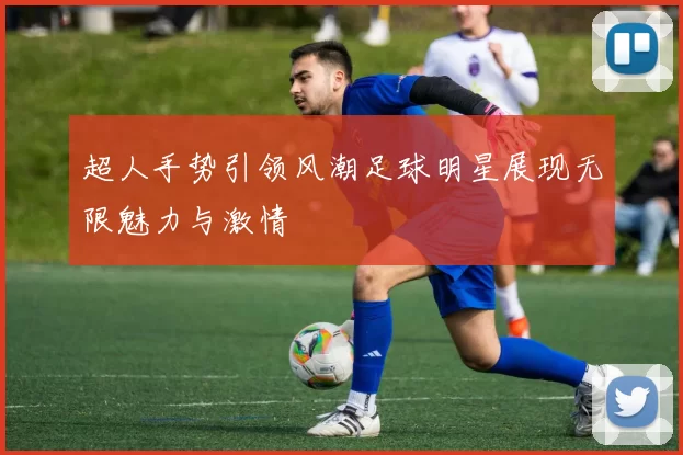 超人手势引领风潮足球明星展现无限魅力与激情