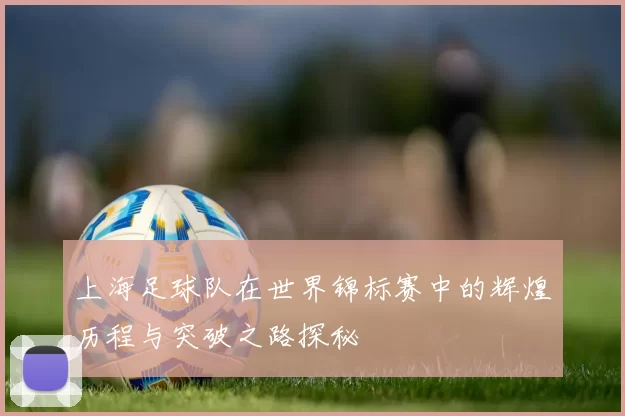 上海足球队在世界锦标赛中的辉煌历程与突破之路探秘