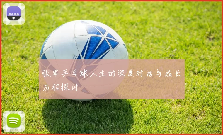 张军乒乓球人生的深度对话与成长历程探讨