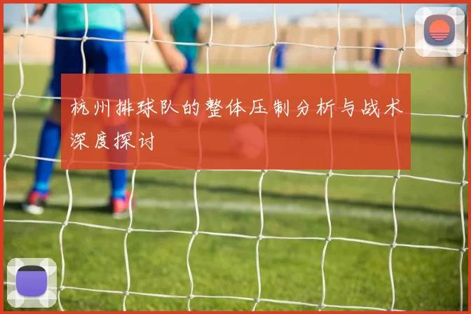 杭州排球队的整体压制分析与战术深度探讨