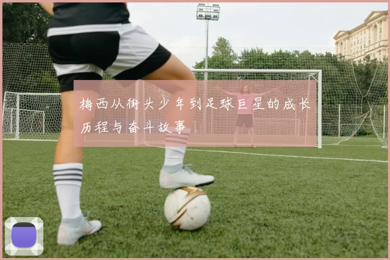 梅西从街头少年到足球巨星的成长历程与奋斗故事