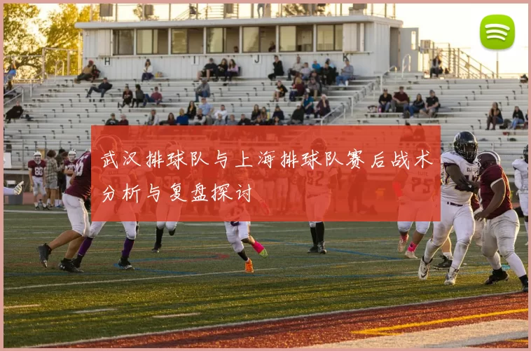 武汉排球队与上海排球队赛后战术分析与复盘探讨