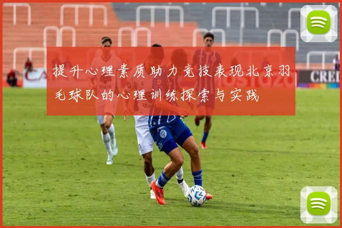 提升心理素质助力竞技表现北京羽毛球队的心理训练探索与实践