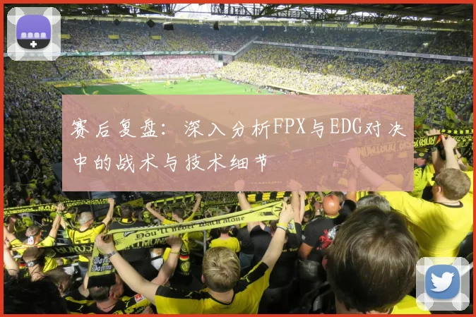 赛后复盘：深入分析FPX与EDG对决中的战术与技术细节