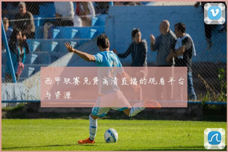 西甲联赛免费高清直播的观看平台与资源