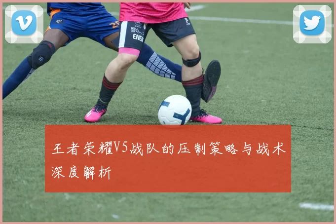 王者荣耀V5战队的压制策略与战术深度解析