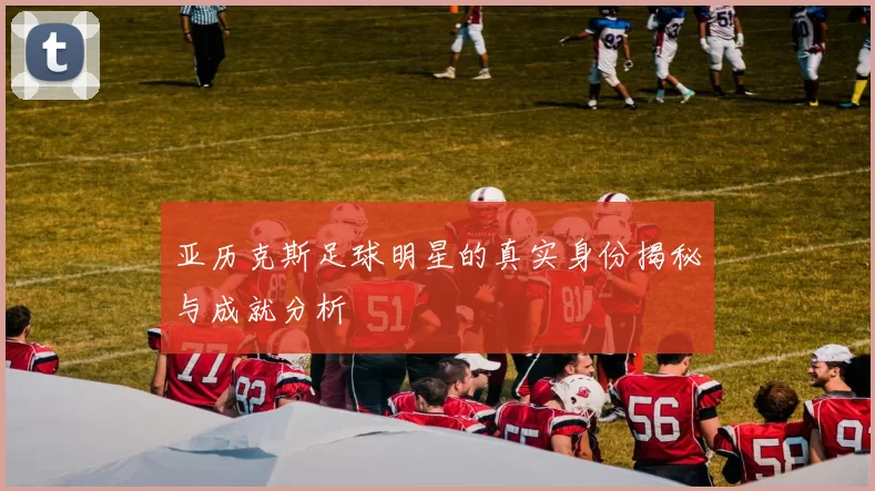亚历克斯足球明星的真实身份揭秘与成就分析