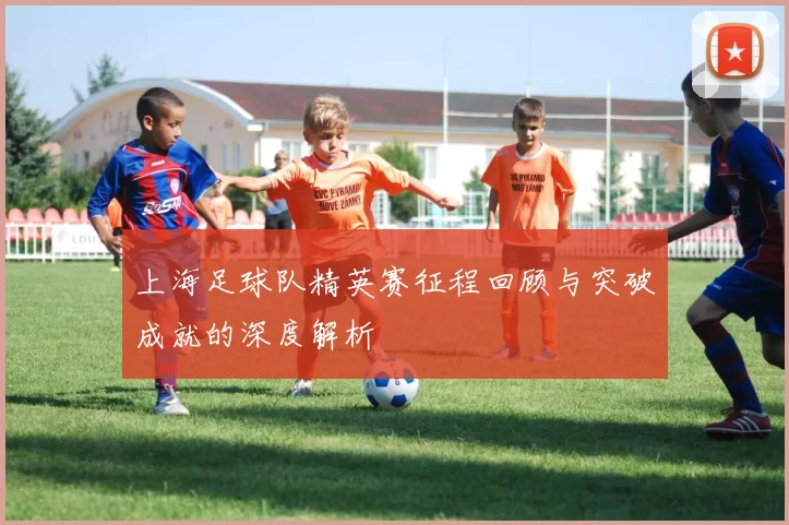 上海足球队精英赛征程回顾与突破成就的深度解析
