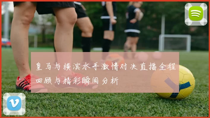 皇马与横滨水手激情对决直播全程回顾与精彩瞬间分析