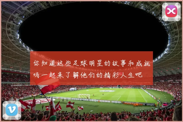 你知道这些足球明星的故事和成就吗一起来了解他们的精彩人生吧