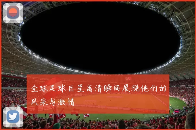 全球足球巨星高清瞬间展现他们的风采与激情
