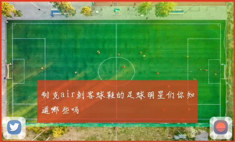 耐克air刺客球鞋的足球明星们你知道哪些吗