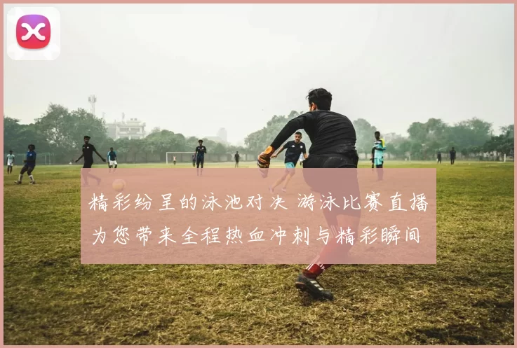 精彩纷呈的泳池对决 游泳比赛直播为您带来全程热血冲刺与精彩瞬间