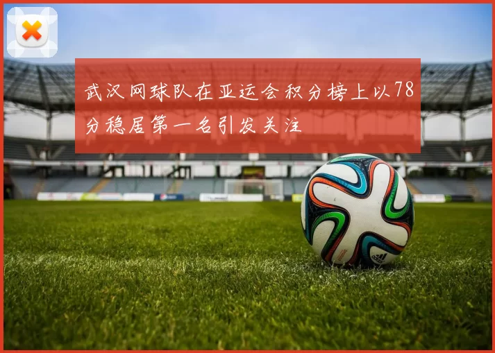 武汉网球队在亚运会积分榜上以78分稳居第一名引发关注