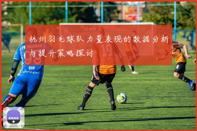 杭州羽毛球队力量表现的数据分析与提升策略探讨