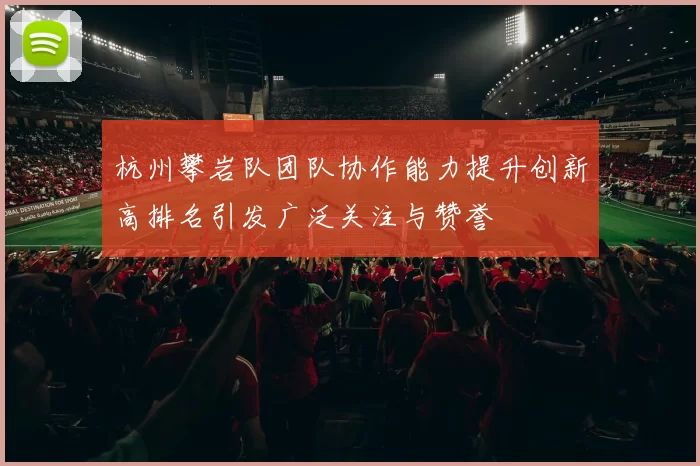 杭州攀岩队团队协作能力提升创新高排名引发广泛关注与赞誉