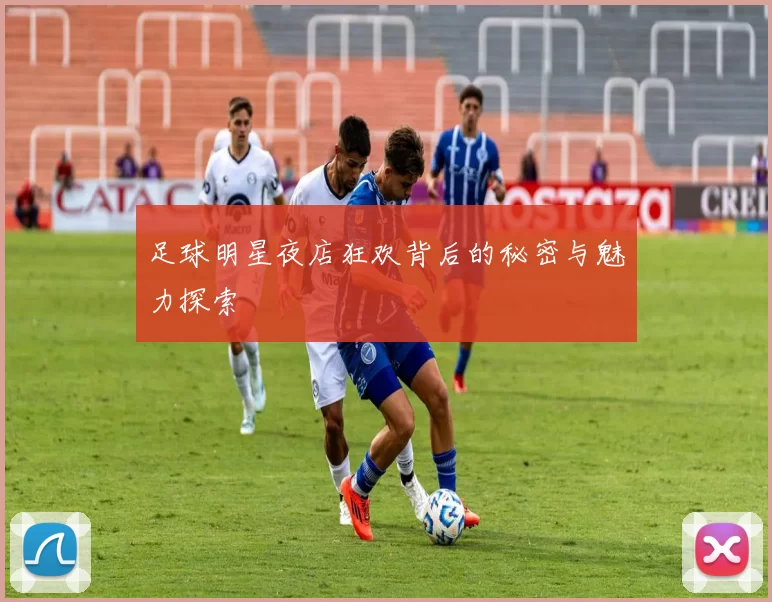 足球明星夜店狂欢背后的秘密与魅力探索