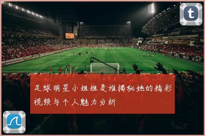 足球明星小姐姐是谁揭秘她的精彩视频与个人魅力分析